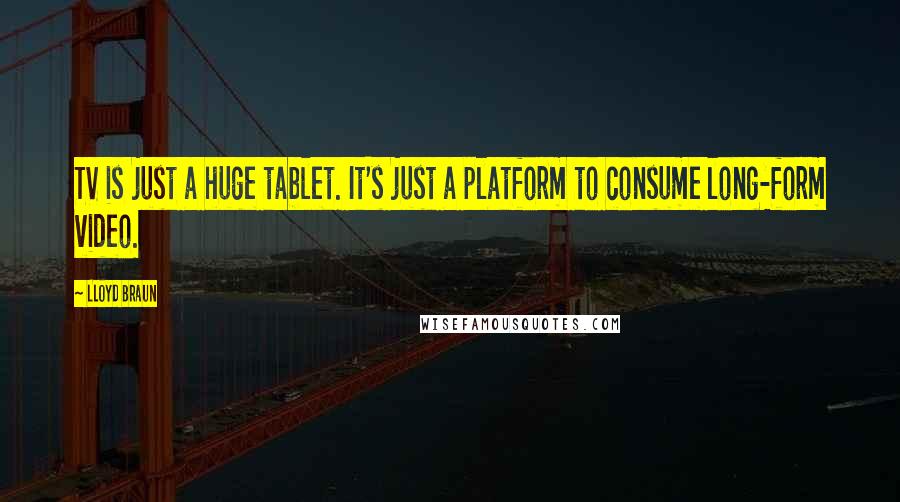 Lloyd Braun Quotes: TV is just a huge tablet. It's just a platform to consume long-form video.