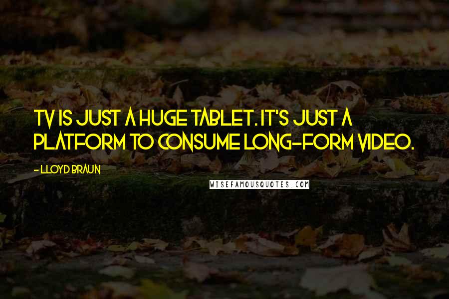 Lloyd Braun Quotes: TV is just a huge tablet. It's just a platform to consume long-form video.