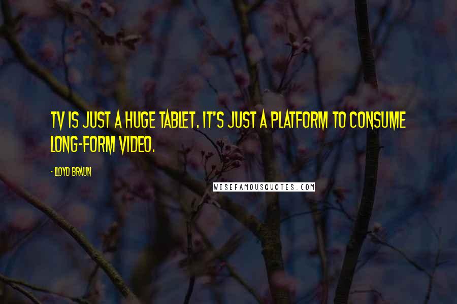 Lloyd Braun Quotes: TV is just a huge tablet. It's just a platform to consume long-form video.