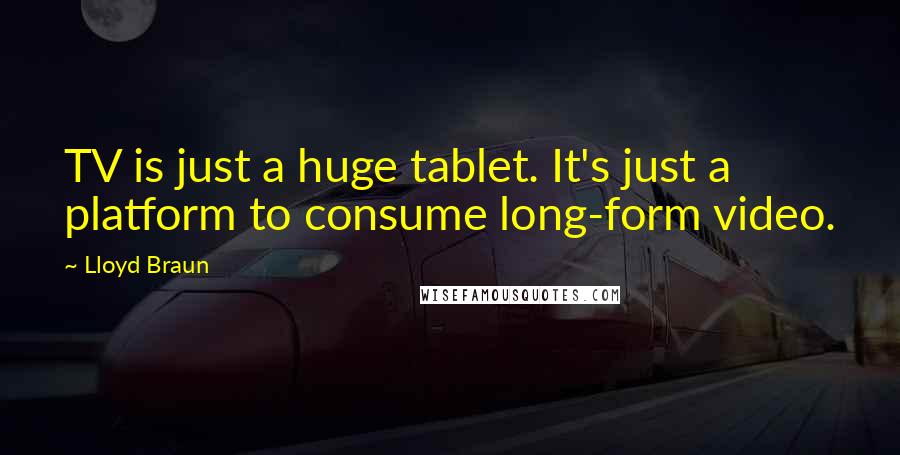 Lloyd Braun Quotes: TV is just a huge tablet. It's just a platform to consume long-form video.