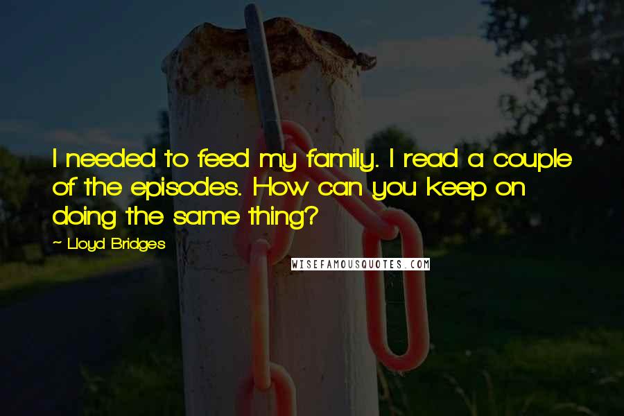 Lloyd Bridges Quotes: I needed to feed my family. I read a couple of the episodes. How can you keep on doing the same thing?