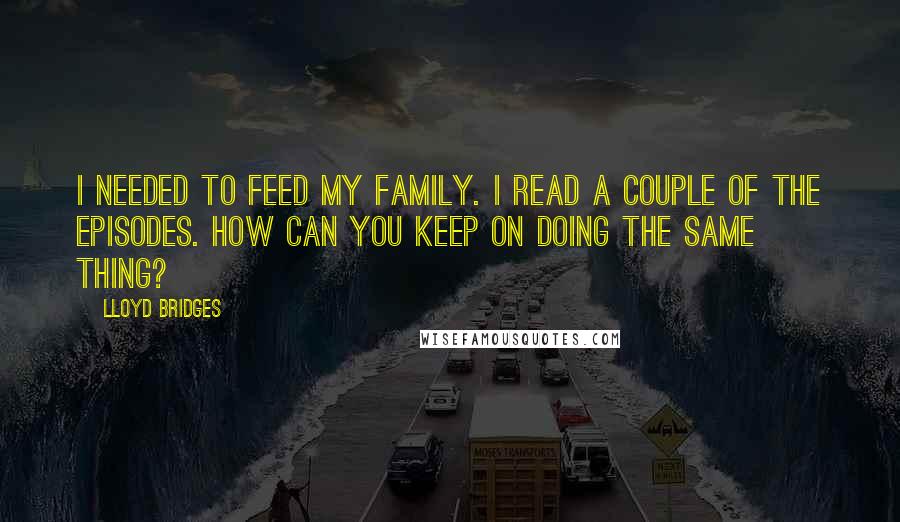 Lloyd Bridges Quotes: I needed to feed my family. I read a couple of the episodes. How can you keep on doing the same thing?