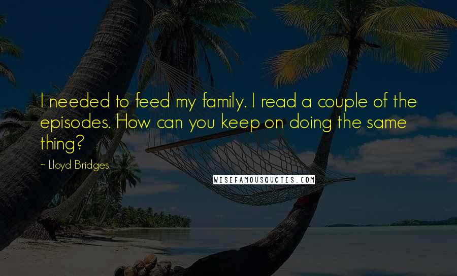 Lloyd Bridges Quotes: I needed to feed my family. I read a couple of the episodes. How can you keep on doing the same thing?