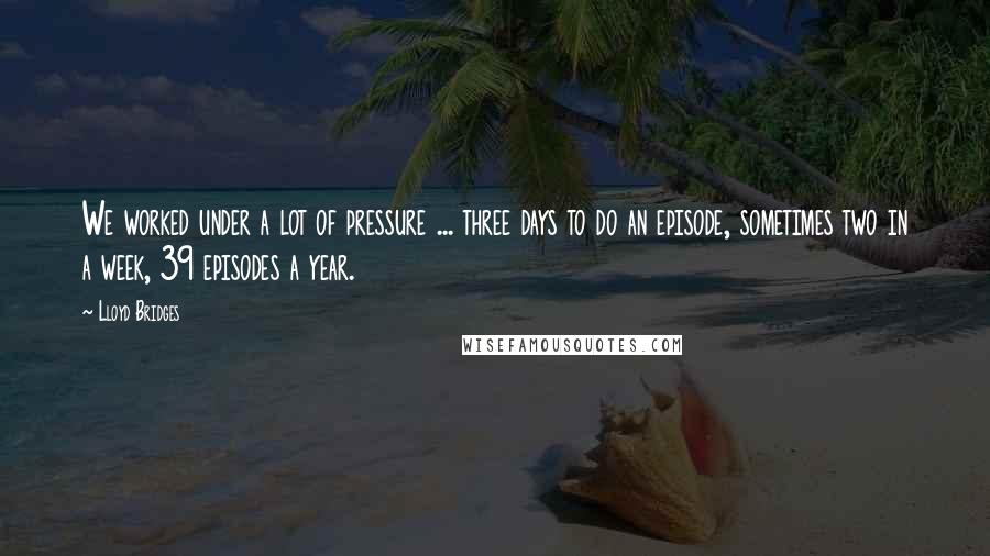 Lloyd Bridges Quotes: We worked under a lot of pressure ... three days to do an episode, sometimes two in a week, 39 episodes a year.