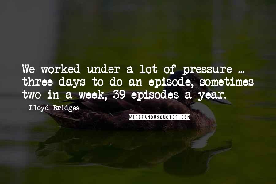 Lloyd Bridges Quotes: We worked under a lot of pressure ... three days to do an episode, sometimes two in a week, 39 episodes a year.