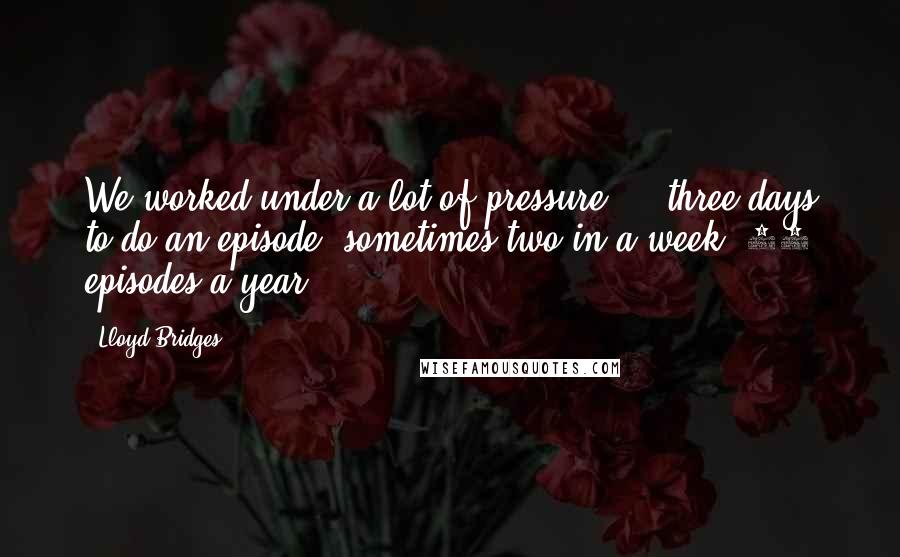 Lloyd Bridges Quotes: We worked under a lot of pressure ... three days to do an episode, sometimes two in a week, 39 episodes a year.