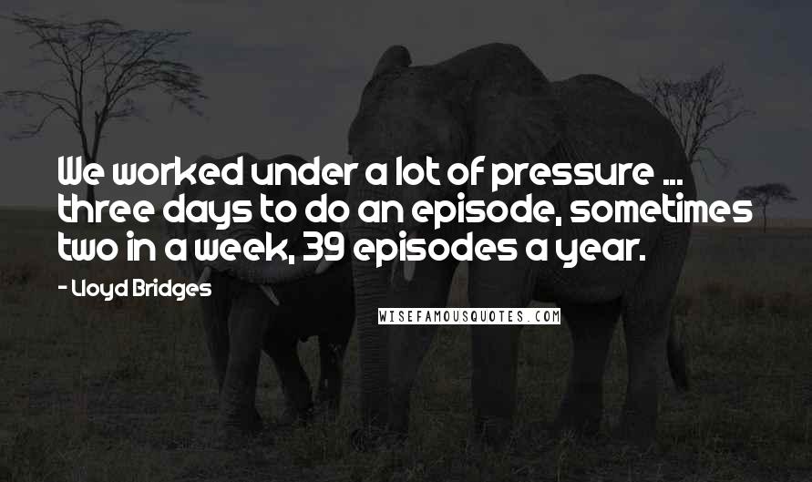 Lloyd Bridges Quotes: We worked under a lot of pressure ... three days to do an episode, sometimes two in a week, 39 episodes a year.