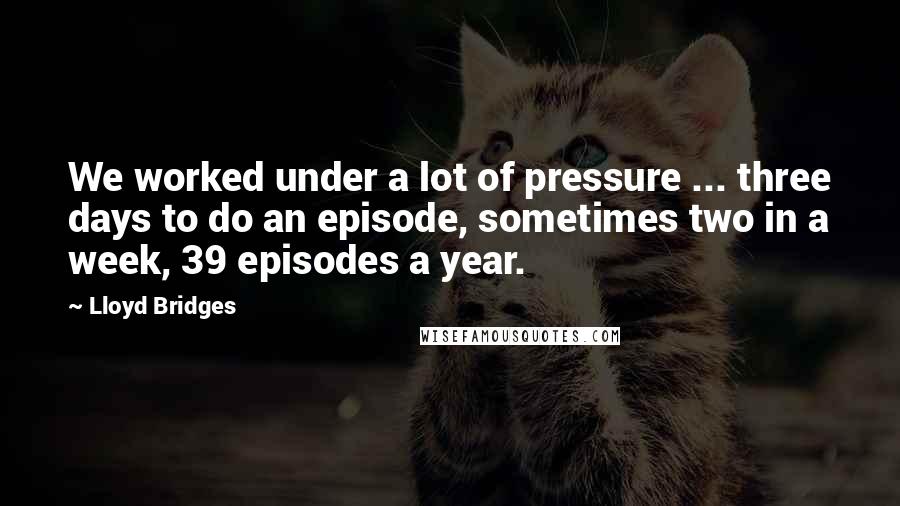 Lloyd Bridges Quotes: We worked under a lot of pressure ... three days to do an episode, sometimes two in a week, 39 episodes a year.