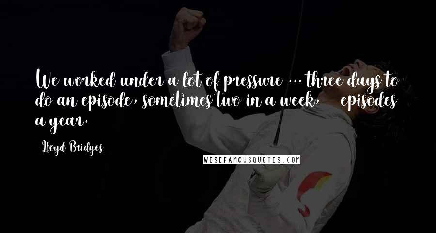 Lloyd Bridges Quotes: We worked under a lot of pressure ... three days to do an episode, sometimes two in a week, 39 episodes a year.