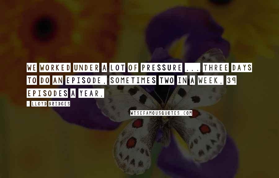 Lloyd Bridges Quotes: We worked under a lot of pressure ... three days to do an episode, sometimes two in a week, 39 episodes a year.