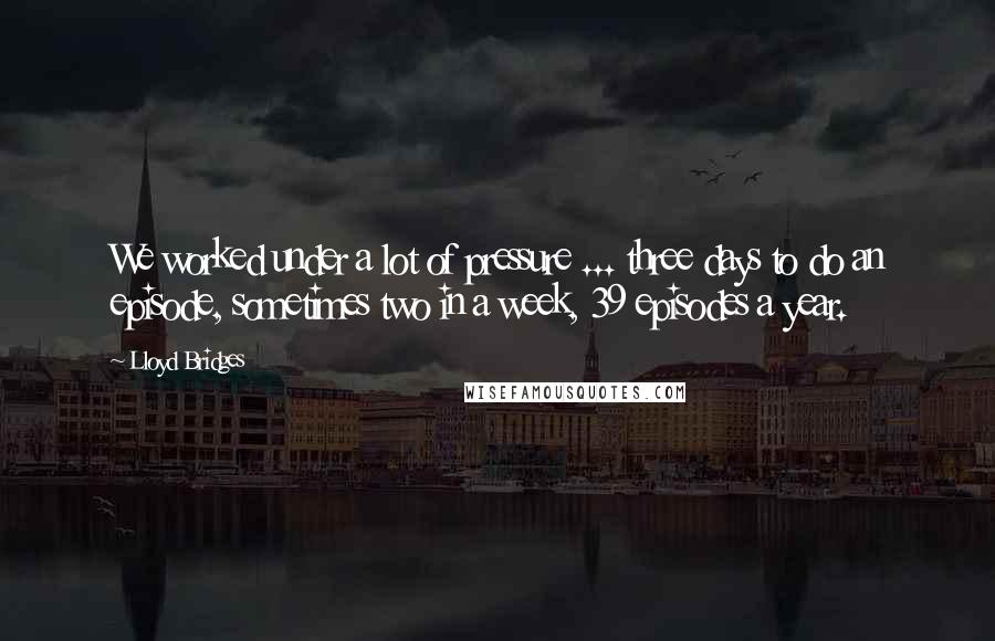 Lloyd Bridges Quotes: We worked under a lot of pressure ... three days to do an episode, sometimes two in a week, 39 episodes a year.