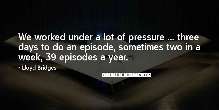 Lloyd Bridges Quotes: We worked under a lot of pressure ... three days to do an episode, sometimes two in a week, 39 episodes a year.