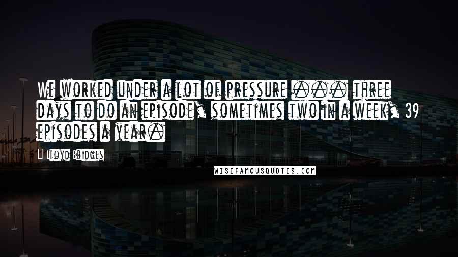 Lloyd Bridges Quotes: We worked under a lot of pressure ... three days to do an episode, sometimes two in a week, 39 episodes a year.