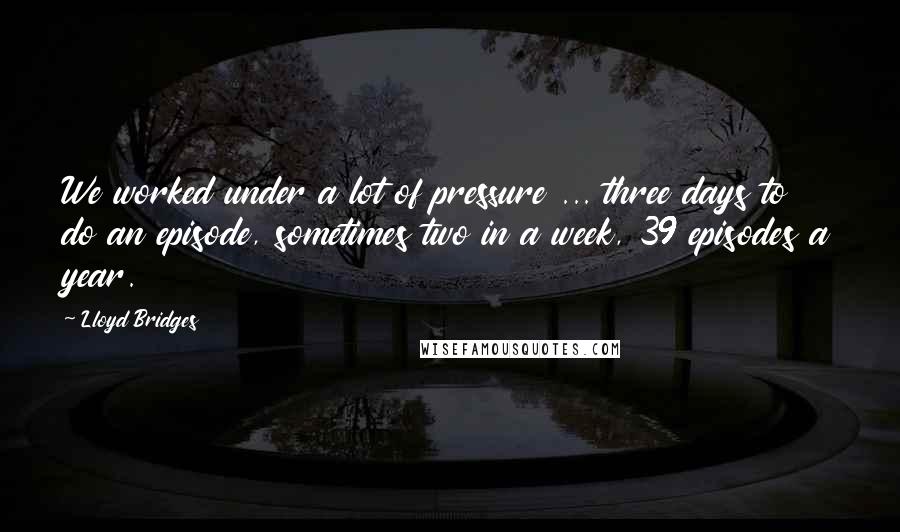 Lloyd Bridges Quotes: We worked under a lot of pressure ... three days to do an episode, sometimes two in a week, 39 episodes a year.