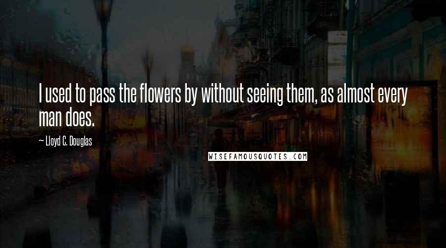 Lloyd C. Douglas Quotes: I used to pass the flowers by without seeing them, as almost every man does.