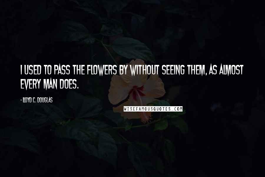 Lloyd C. Douglas Quotes: I used to pass the flowers by without seeing them, as almost every man does.