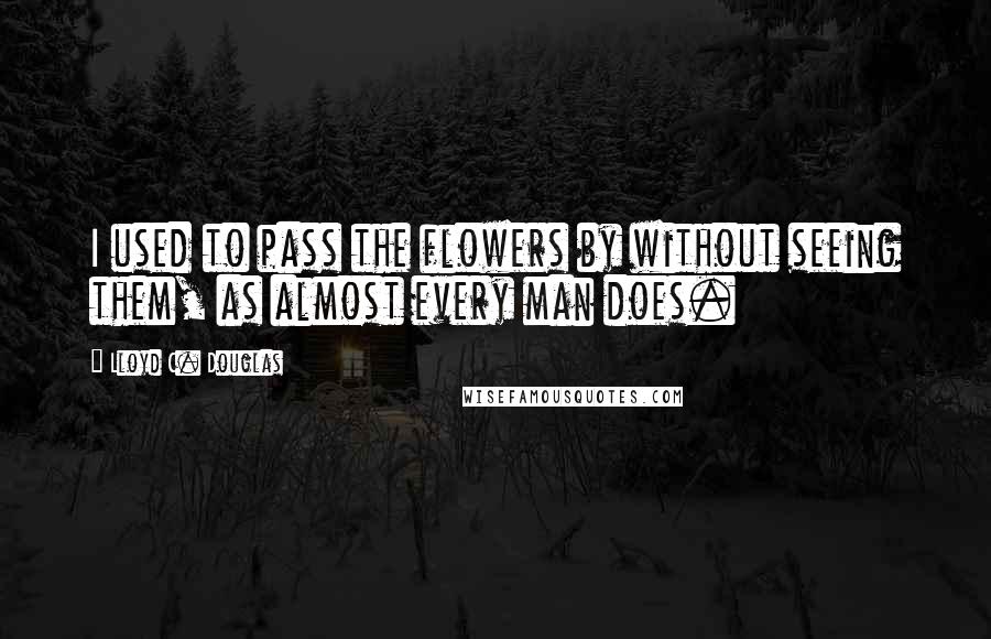 Lloyd C. Douglas Quotes: I used to pass the flowers by without seeing them, as almost every man does.