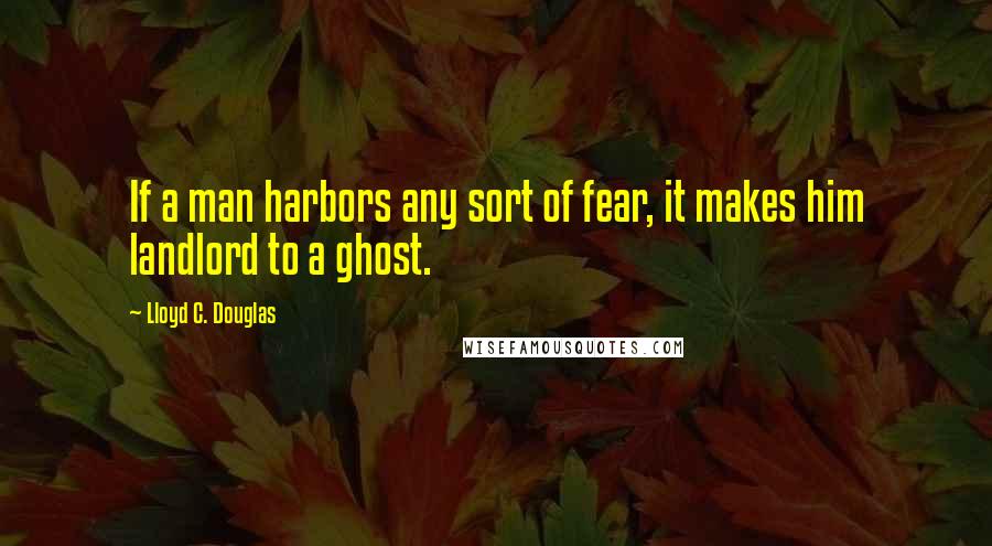 Lloyd C. Douglas Quotes: If a man harbors any sort of fear, it makes him landlord to a ghost.