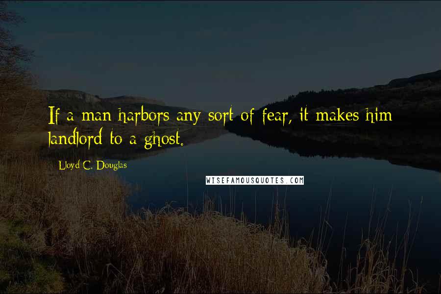Lloyd C. Douglas Quotes: If a man harbors any sort of fear, it makes him landlord to a ghost.