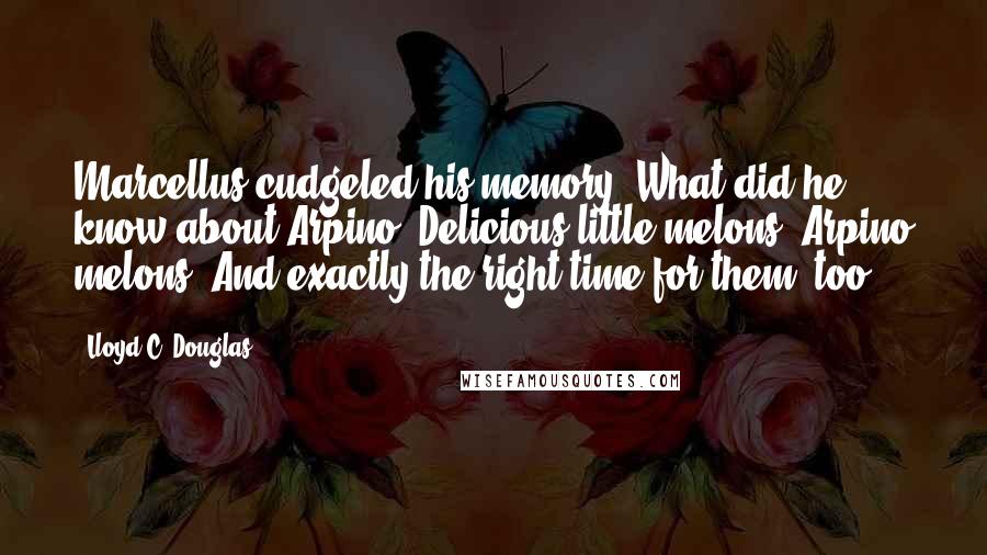 Lloyd C. Douglas Quotes: Marcellus cudgeled his memory. What did he know about Arpino? Delicious little melons! Arpino melons! And exactly the right time for them, too.