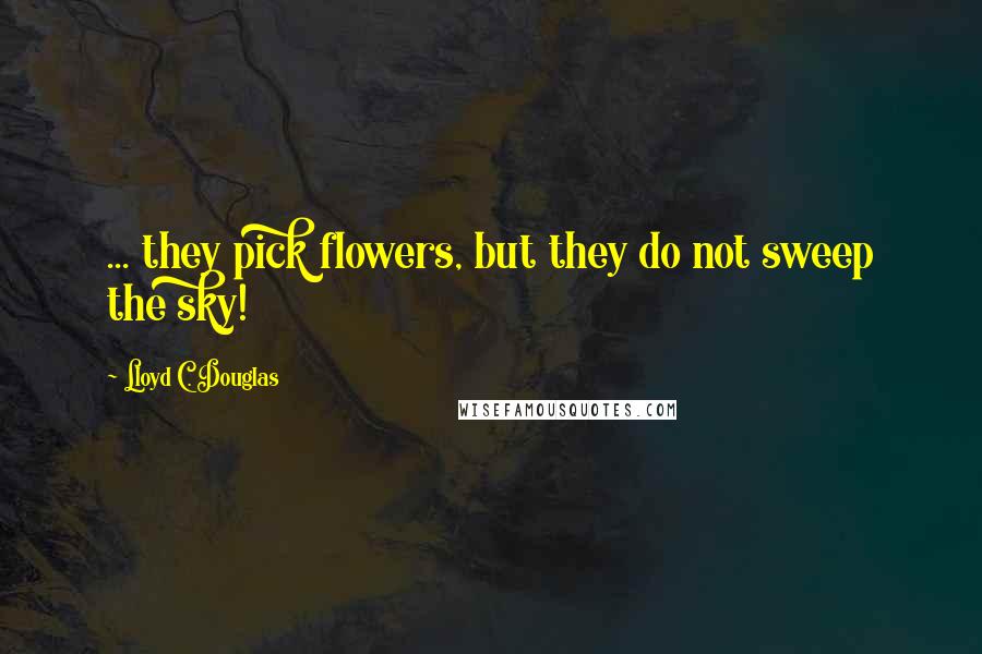 Lloyd C. Douglas Quotes: ... they pick flowers, but they do not sweep the sky!