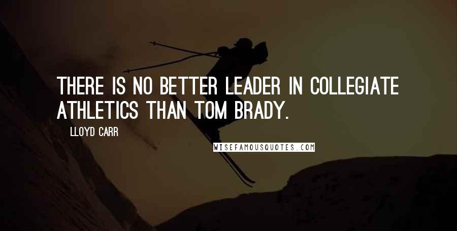 Lloyd Carr Quotes: There is no better leader in collegiate athletics than Tom Brady.