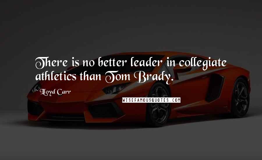 Lloyd Carr Quotes: There is no better leader in collegiate athletics than Tom Brady.