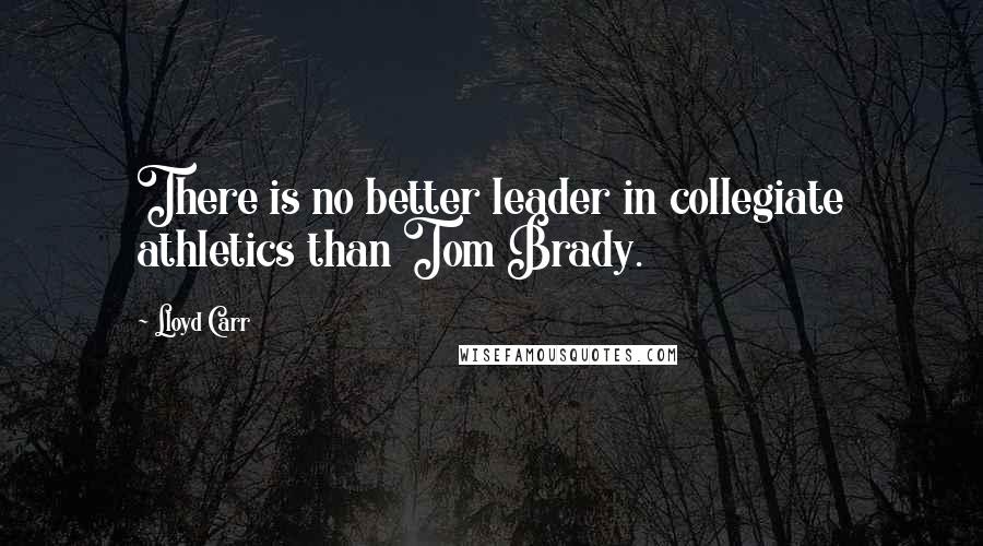 Lloyd Carr Quotes: There is no better leader in collegiate athletics than Tom Brady.