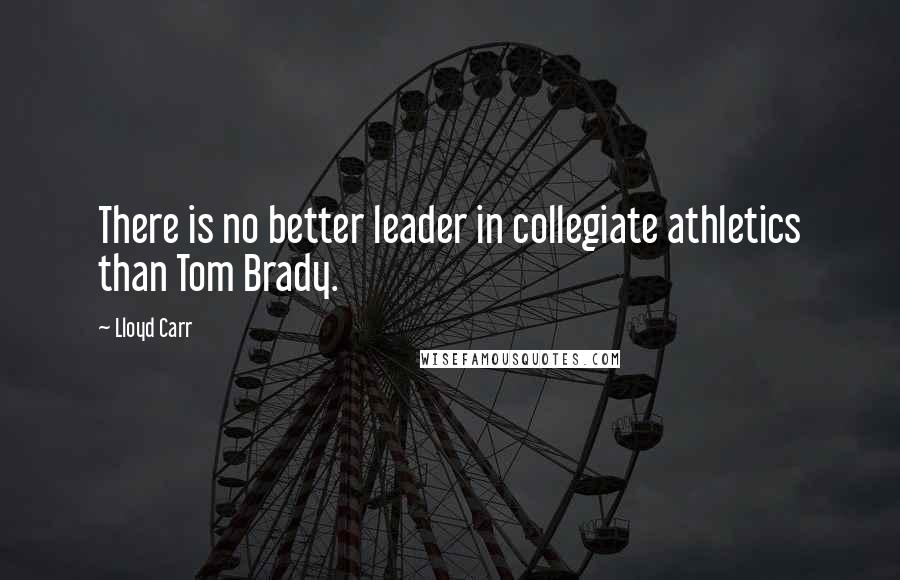Lloyd Carr Quotes: There is no better leader in collegiate athletics than Tom Brady.