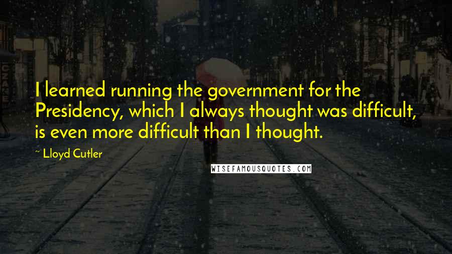 Lloyd Cutler Quotes: I learned running the government for the Presidency, which I always thought was difficult, is even more difficult than I thought.