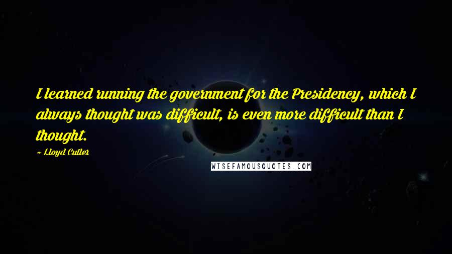 Lloyd Cutler Quotes: I learned running the government for the Presidency, which I always thought was difficult, is even more difficult than I thought.
