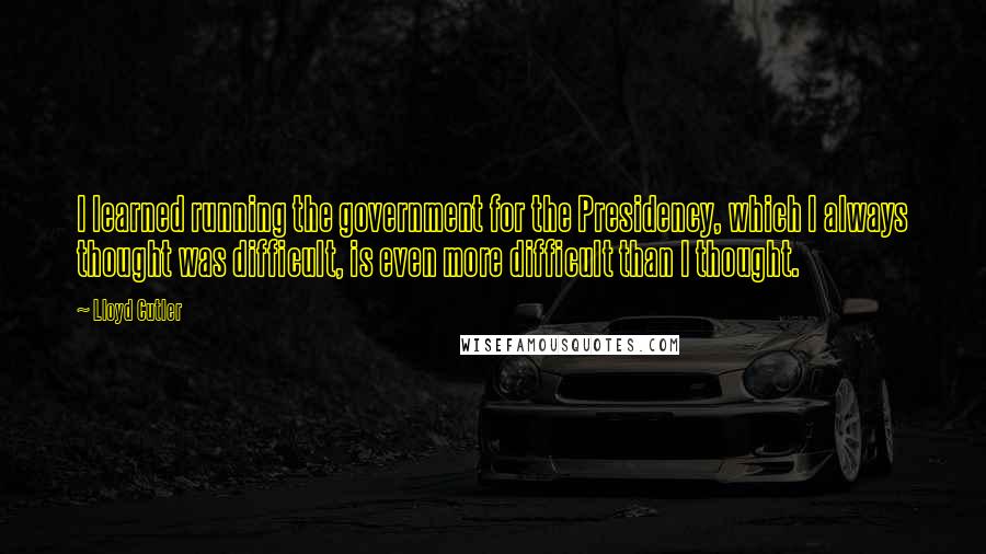 Lloyd Cutler Quotes: I learned running the government for the Presidency, which I always thought was difficult, is even more difficult than I thought.