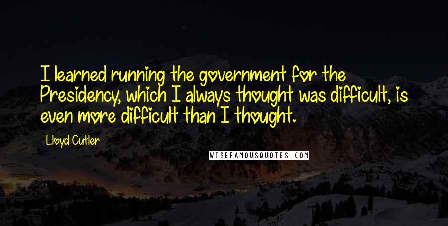 Lloyd Cutler Quotes: I learned running the government for the Presidency, which I always thought was difficult, is even more difficult than I thought.