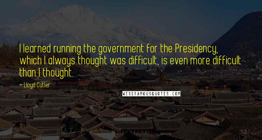 Lloyd Cutler Quotes: I learned running the government for the Presidency, which I always thought was difficult, is even more difficult than I thought.