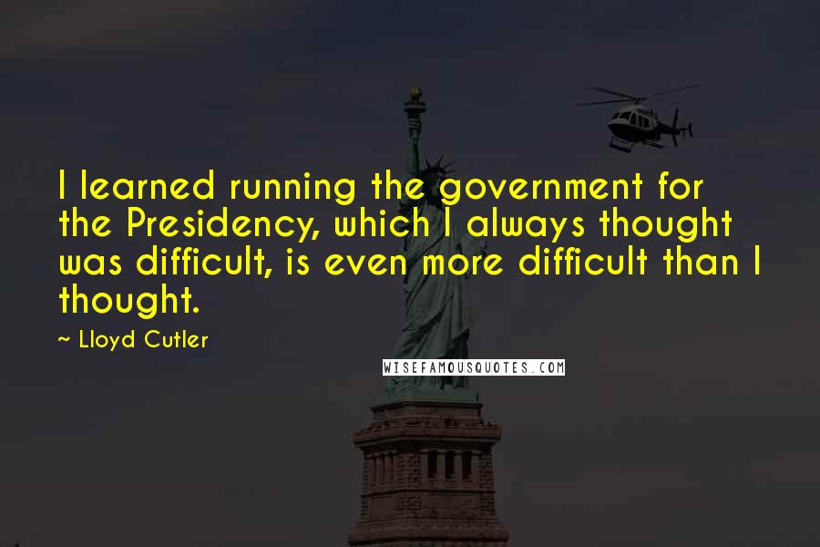 Lloyd Cutler Quotes: I learned running the government for the Presidency, which I always thought was difficult, is even more difficult than I thought.