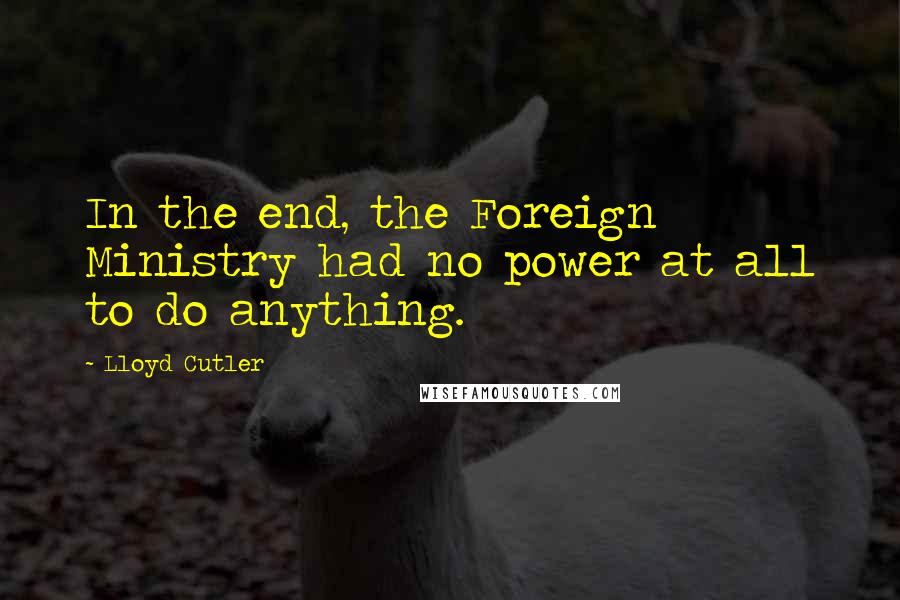 Lloyd Cutler Quotes: In the end, the Foreign Ministry had no power at all to do anything.