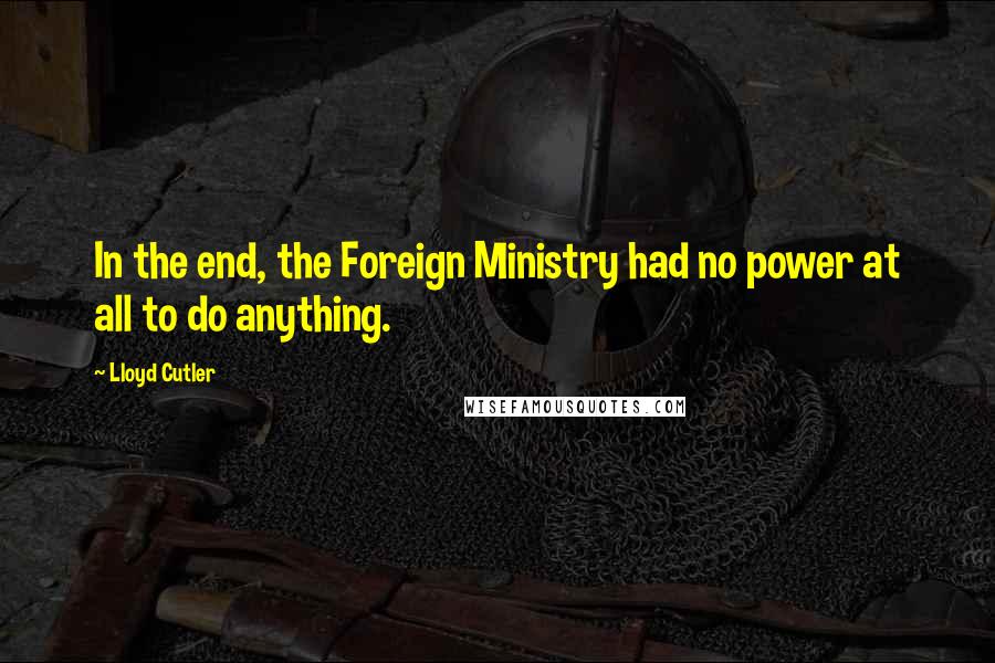 Lloyd Cutler Quotes: In the end, the Foreign Ministry had no power at all to do anything.