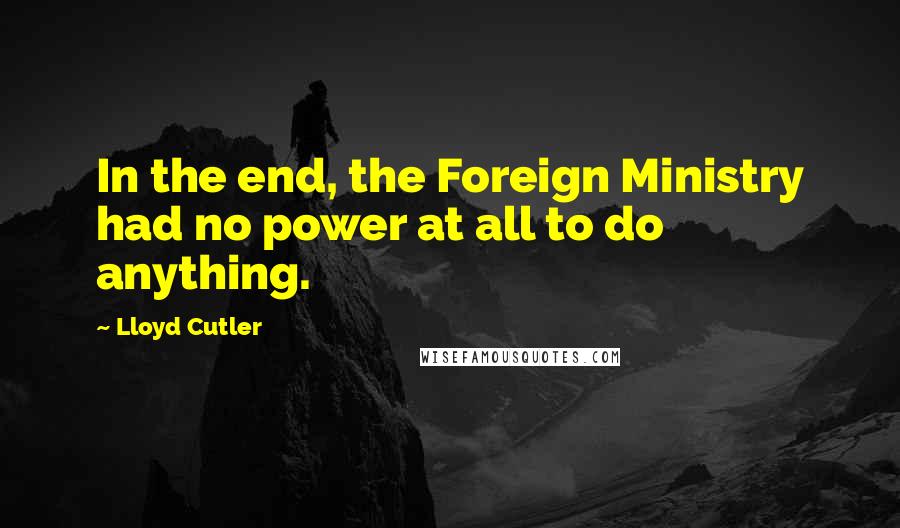 Lloyd Cutler Quotes: In the end, the Foreign Ministry had no power at all to do anything.