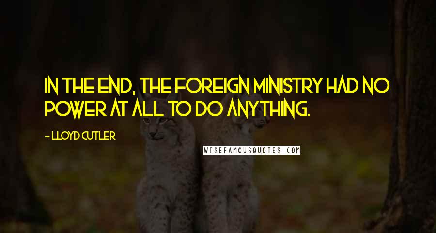 Lloyd Cutler Quotes: In the end, the Foreign Ministry had no power at all to do anything.