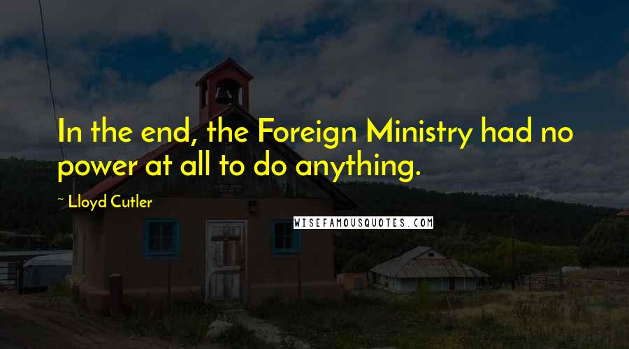 Lloyd Cutler Quotes: In the end, the Foreign Ministry had no power at all to do anything.