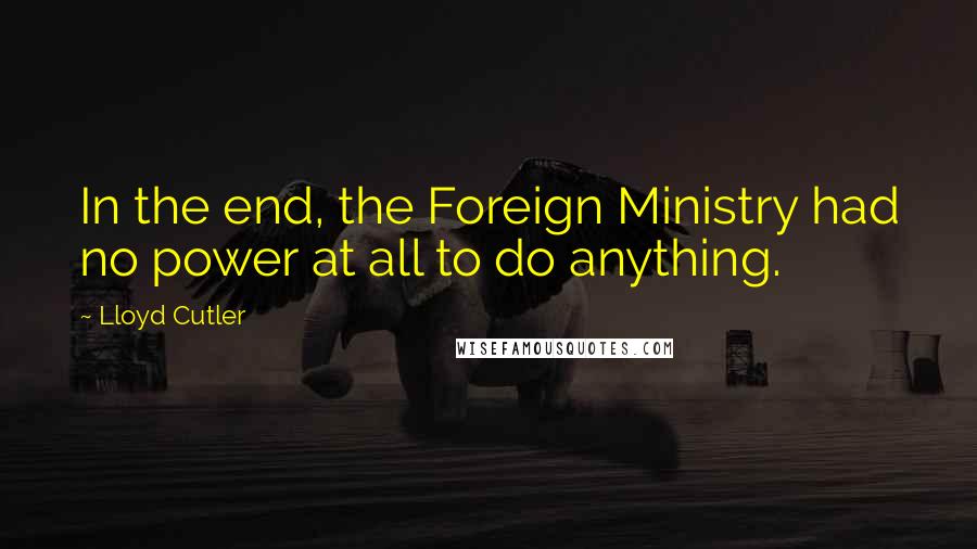 Lloyd Cutler Quotes: In the end, the Foreign Ministry had no power at all to do anything.