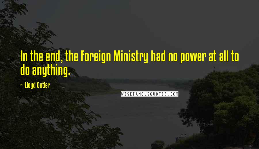 Lloyd Cutler Quotes: In the end, the Foreign Ministry had no power at all to do anything.