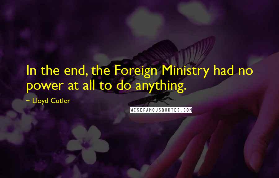 Lloyd Cutler Quotes: In the end, the Foreign Ministry had no power at all to do anything.