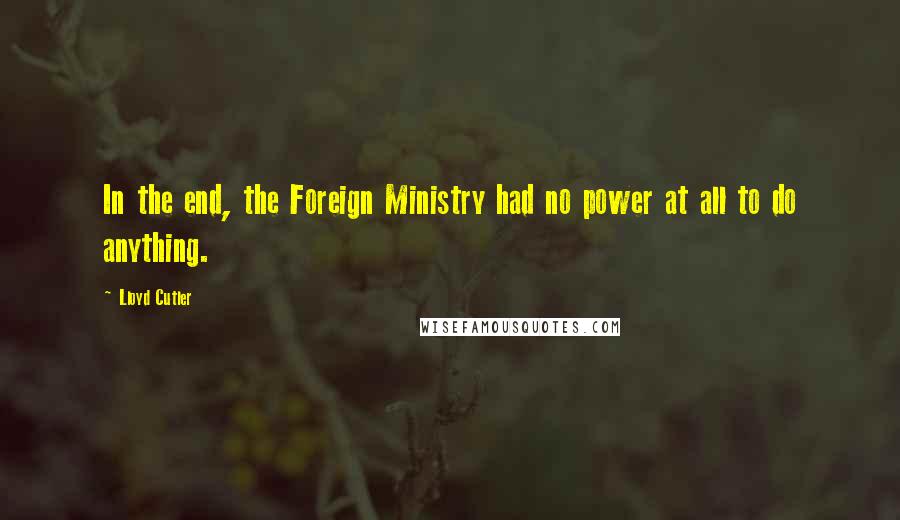 Lloyd Cutler Quotes: In the end, the Foreign Ministry had no power at all to do anything.