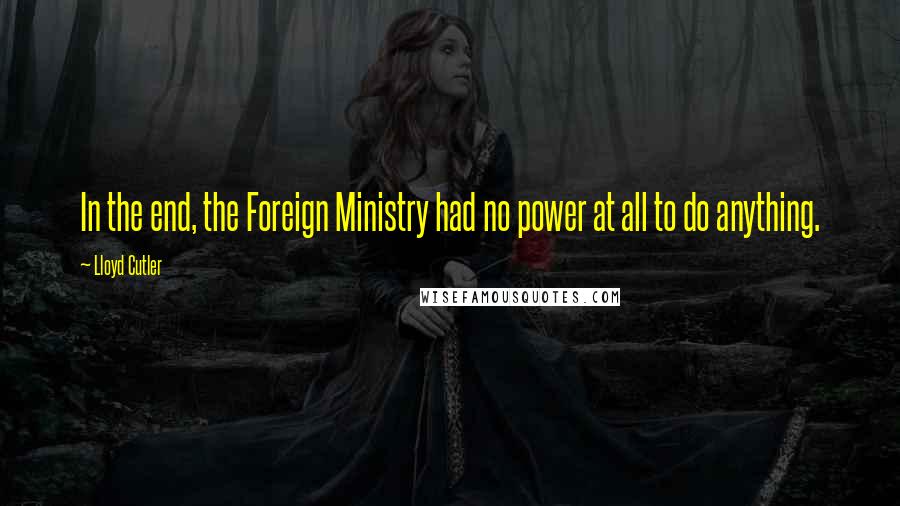 Lloyd Cutler Quotes: In the end, the Foreign Ministry had no power at all to do anything.