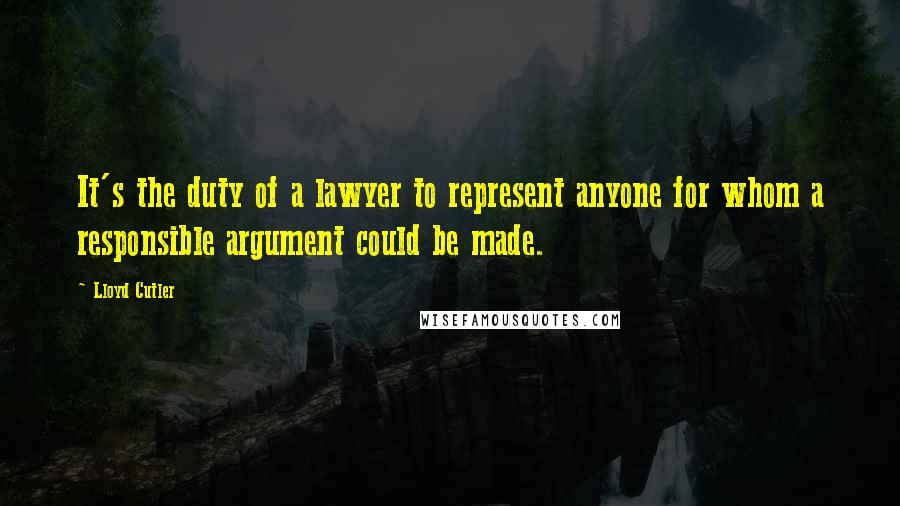 Lloyd Cutler Quotes: It's the duty of a lawyer to represent anyone for whom a responsible argument could be made.