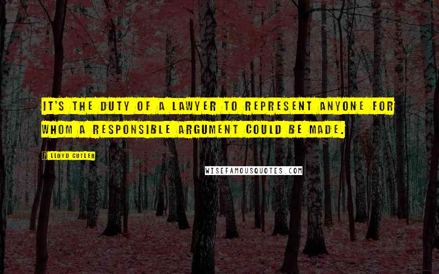 Lloyd Cutler Quotes: It's the duty of a lawyer to represent anyone for whom a responsible argument could be made.
