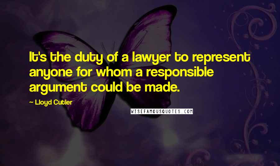 Lloyd Cutler Quotes: It's the duty of a lawyer to represent anyone for whom a responsible argument could be made.