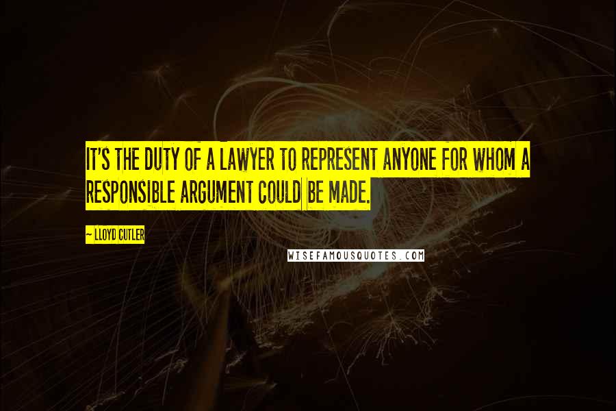 Lloyd Cutler Quotes: It's the duty of a lawyer to represent anyone for whom a responsible argument could be made.