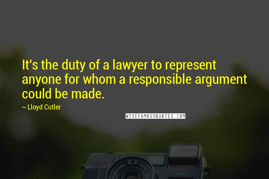 Lloyd Cutler Quotes: It's the duty of a lawyer to represent anyone for whom a responsible argument could be made.